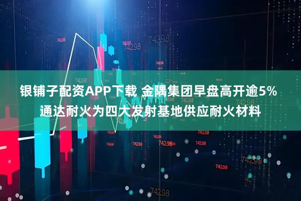 银铺子配资APP下载 金隅集团早盘高开逾5% 通达耐火为四大发射基地供应耐火材料