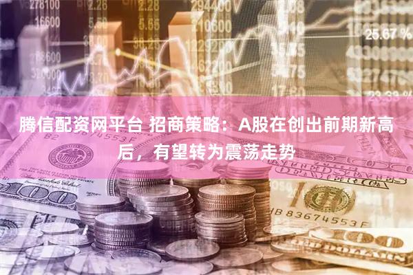 腾信配资网平台 招商策略：A股在创出前期新高后，有望转为震荡走势