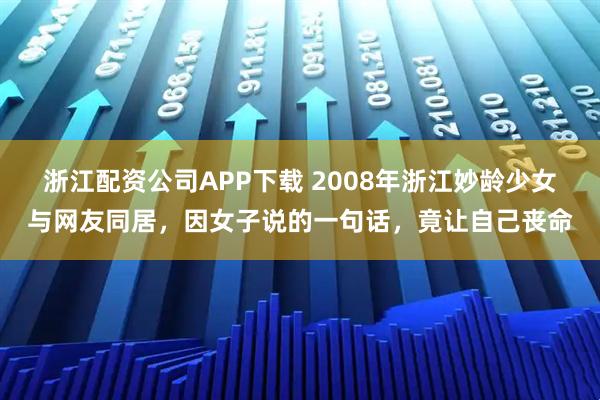 浙江配资公司APP下载 2008年浙江妙龄少女与网友同居，因女子说的一句话，竟让自己丧命