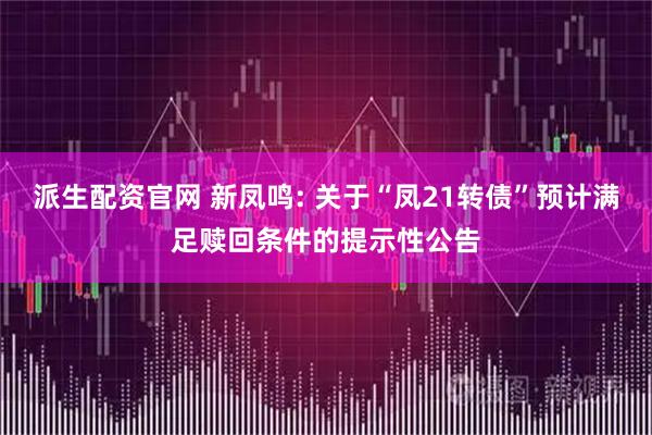 派生配资官网 新凤鸣: 关于“凤21转债”预计满足赎回条件的提示性公告