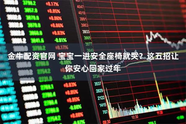 金牛配资官网 宝宝一进安全座椅就哭？这五招让你安心回家过年
