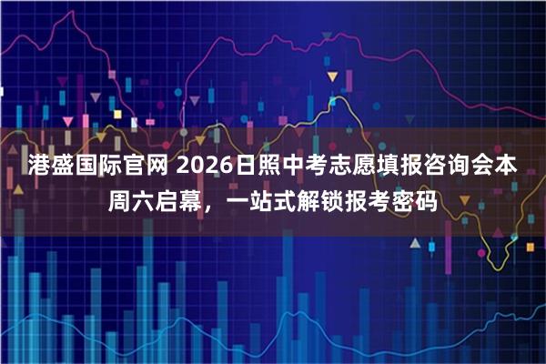 港盛国际官网 2026日照中考志愿填报咨询会本周六启幕，一站式解锁报考密码