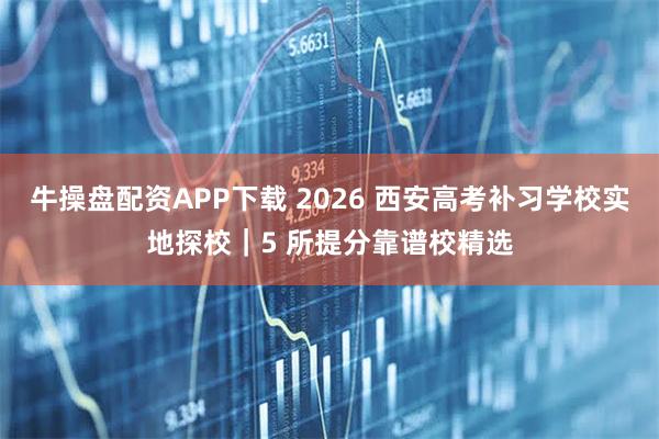 牛操盘配资APP下载 2026 西安高考补习学校实地探校｜5 所提分靠谱校精选